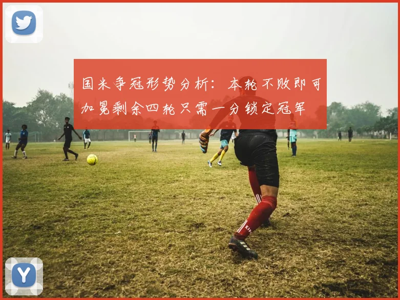 国米争冠形势分析：本轮不败即可加冕剩余四轮只需一分锁定冠军