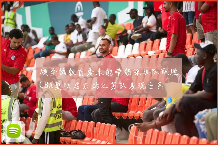 顾全执教首秀未能带领深圳队取胜CBA夏联启东站江苏队表现出色
