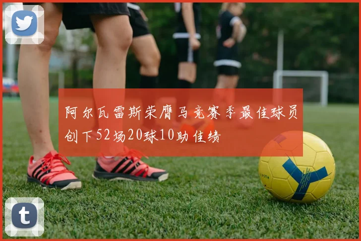 阿尔瓦雷斯荣膺马竞赛季最佳球员创下52场20球10助佳绩