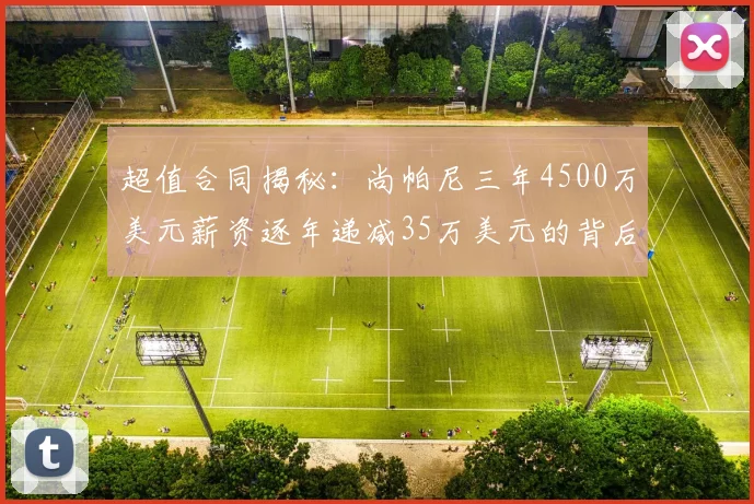 超值合同揭秘：尚帕尼三年4500万美元薪资逐年递减35万美元的背后故事