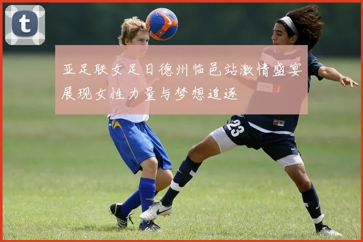 亚足联女足日德州临邑站激情盛宴展现女性力量与梦想追逐