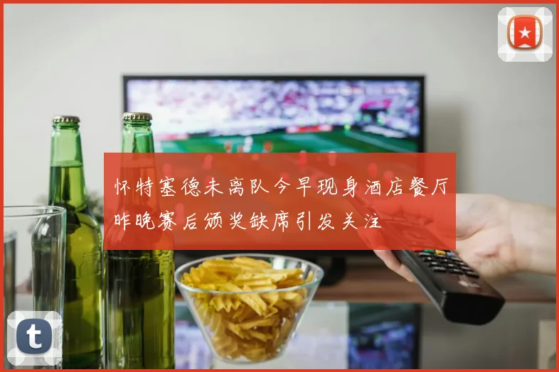 怀特塞德未离队今早现身酒店餐厅昨晚赛后颁奖缺席引发关注