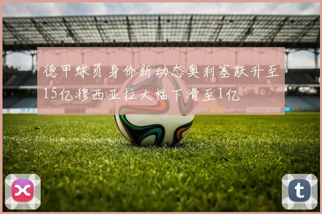 德甲球员身价新动态奥利塞跃升至15亿穆西亚拉大幅下滑至1亿