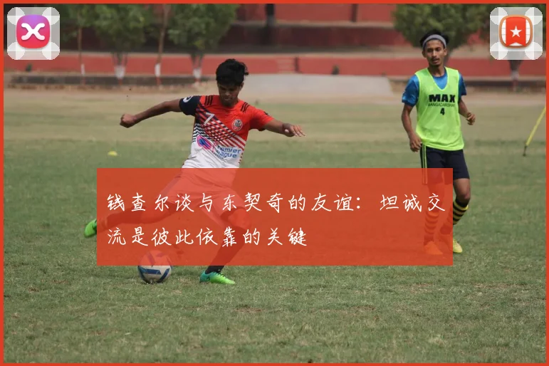 钱查尔谈与东契奇的友谊：坦诚交流是彼此依靠的关键