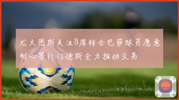 尤文图斯关注B席转会巴萨球员愿意耐心等待门德斯全力推动交易