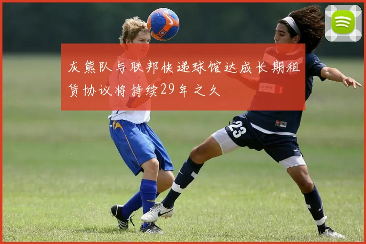 灰熊队与联邦快递球馆达成长期租赁协议将持续29年之久