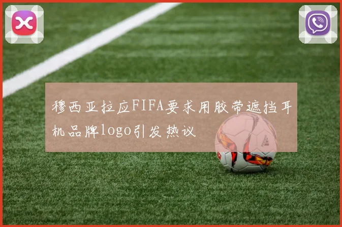 穆西亚拉应FIFA要求用胶带遮挡耳机品牌logo引发热议