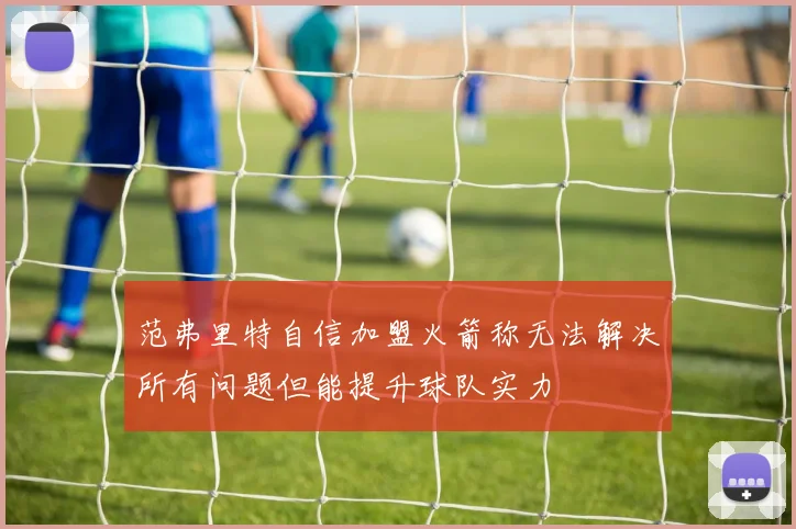 范弗里特自信加盟火箭称无法解决所有问题但能提升球队实力
