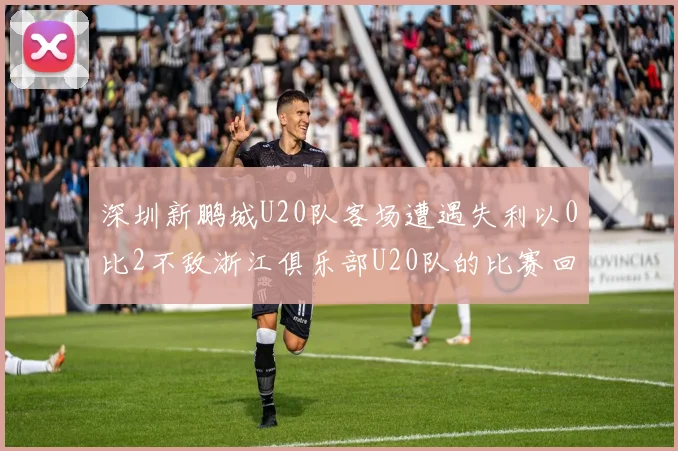深圳新鹏城U20队客场遭遇失利以0比2不敌浙江俱乐部U20队的比赛回顾