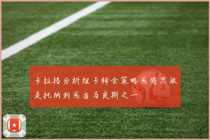 卡拉格分析纽卡转会策略或将只放走托纳利或吉马良斯之一