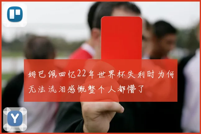 姆巴佩回忆22年世界杯失利时为何无法流泪感慨整个人都懵了