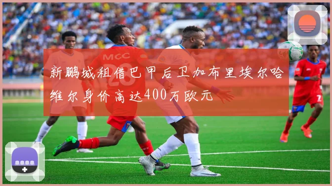 新鹏城租借巴甲后卫加布里埃尔哈维尔身价高达400万欧元