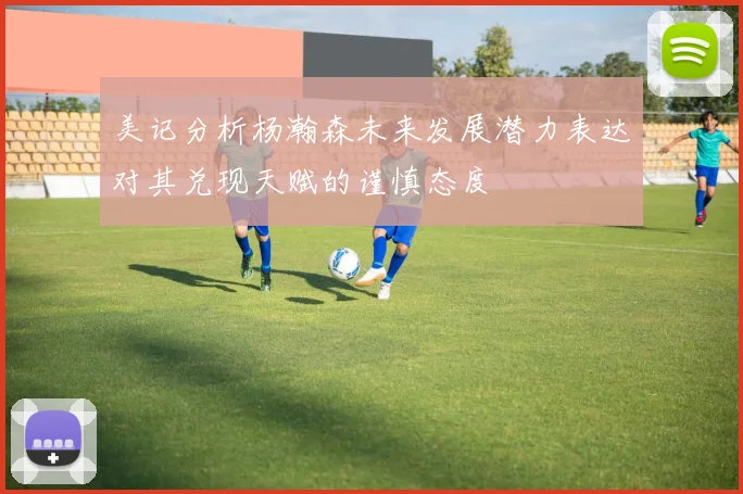 美记分析杨瀚森未来发展潜力表达对其兑现天赋的谨慎态度