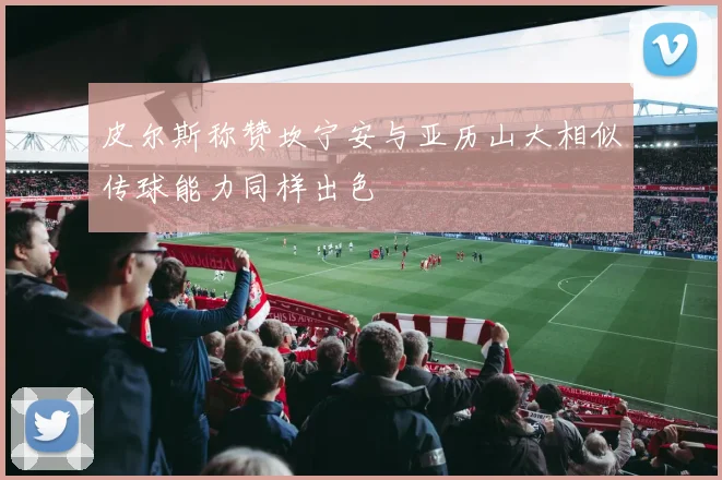 皮尔斯称赞坎宁安与亚历山大相似传球能力同样出色