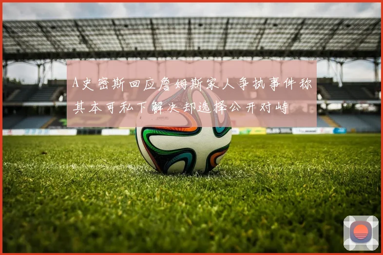 A史密斯回应詹姆斯家人争执事件称其本可私下解决却选择公开对峙