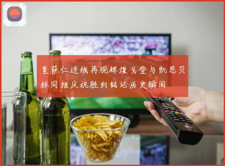 皇萨仁连线再现辉煌戈登与凯恩贝林同框庆祝胜利铭记历史瞬间
