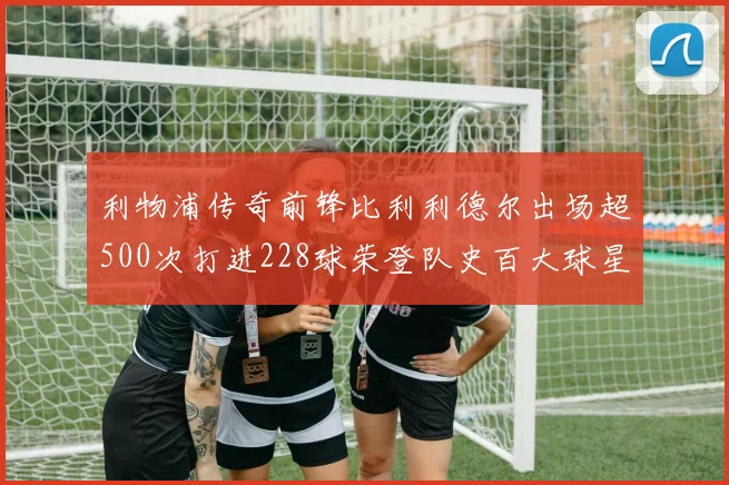 利物浦传奇前锋比利利德尔出场超500次打进228球荣登队史百大球星第11位