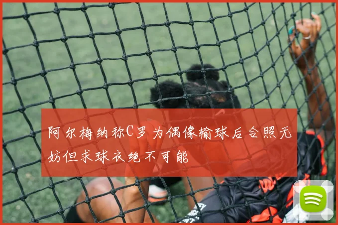 阿尔梅纳称C罗为偶像输球后合照无妨但求球衣绝不可能