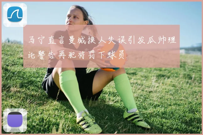 马宁直言曼城换人失误引发瓜帅理论警告再犯将罚下球员