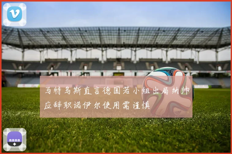 马特乌斯直言德国若小组出局纳帅应辞职诺伊尔使用需谨慎
