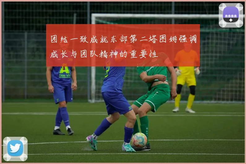团结一致成就东部第二塔图姆强调成长与团队精神的重要性