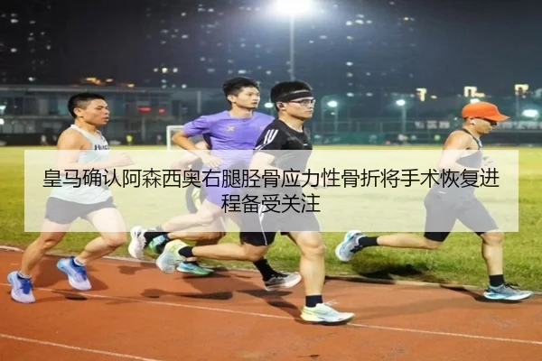 皇马确认阿森西奥右腿胫骨应力性骨折将手术恢复进程备受关注
